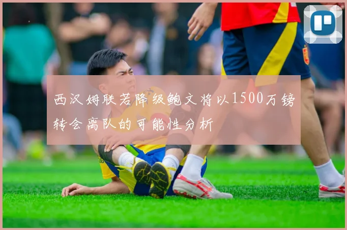 西汉姆联若降级鲍文将以1500万镑转会离队的可能性分析