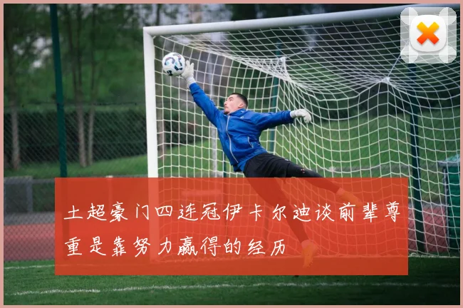 土超豪门四连冠伊卡尔迪谈前辈尊重是靠努力赢得的经历