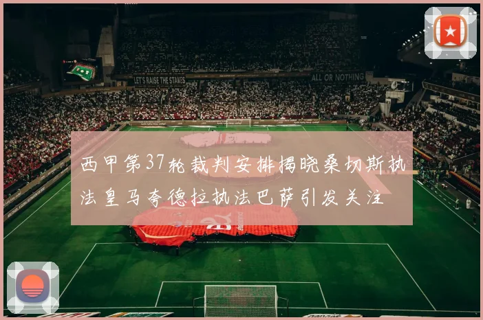 西甲第37轮裁判安排揭晓桑切斯执法皇马夸德拉执法巴萨引发关注