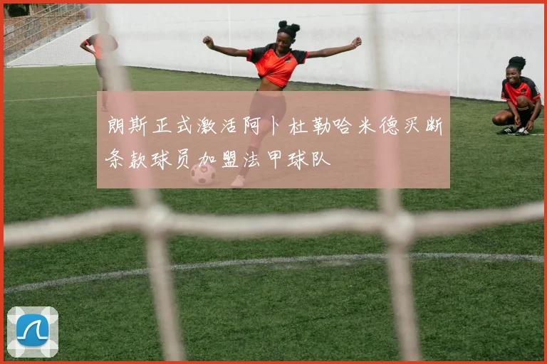 朗斯正式激活阿卜杜勒哈米德买断条款球员加盟法甲球队