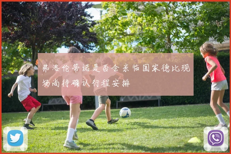 弗洛伦蒂诺是否会亲临国家德比现场尚待确认行程安排