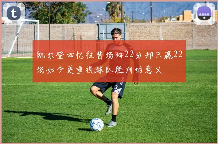 凯尔登回忆往昔场均22分却只赢22场如今更重视球队胜利的意义
