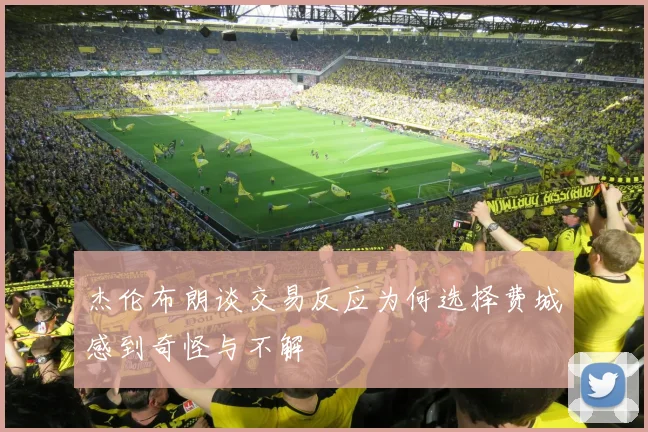 杰伦布朗谈交易反应为何选择费城感到奇怪与不解