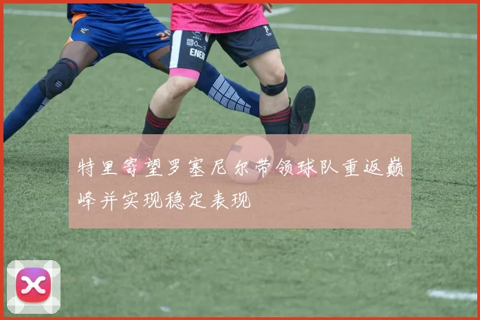 特里寄望罗塞尼尔带领球队重返巅峰并实现稳定表现