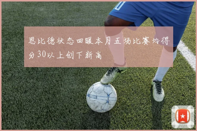 恩比德状态回暖本月五场比赛均得分30以上创下新高