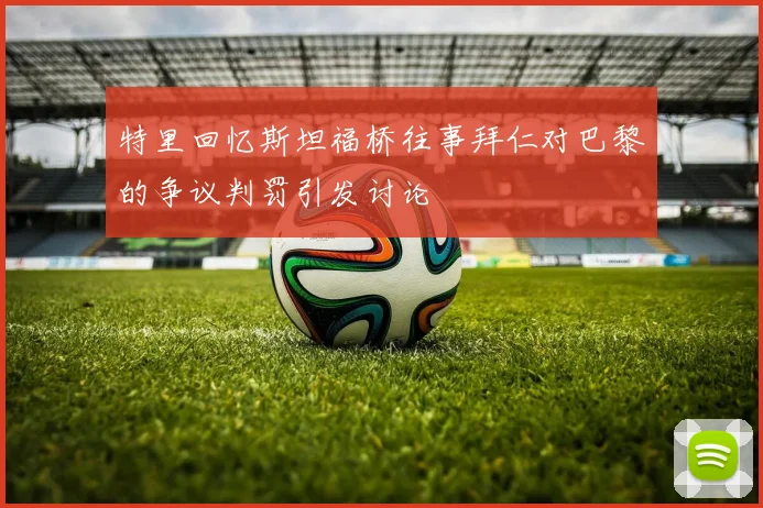 特里回忆斯坦福桥往事拜仁对巴黎的争议判罚引发讨论