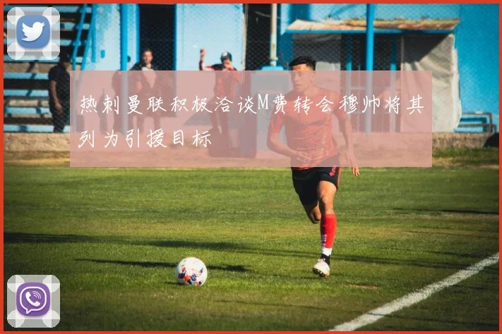 热刺曼联积极洽谈M费转会穆帅将其列为引援目标