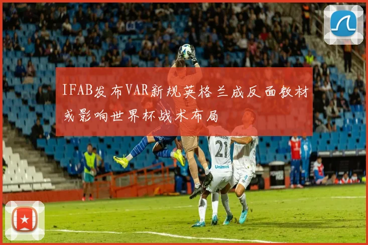 IFAB发布VAR新规英格兰成反面教材或影响世界杯战术布局