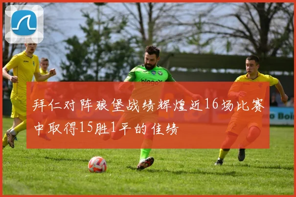 拜仁对阵狼堡战绩辉煌近16场比赛中取得15胜1平的佳绩
