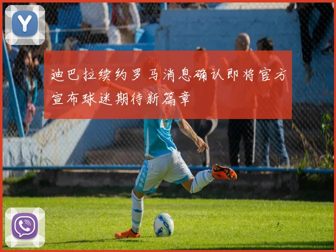 迪巴拉续约罗马消息确认即将官方宣布球迷期待新篇章