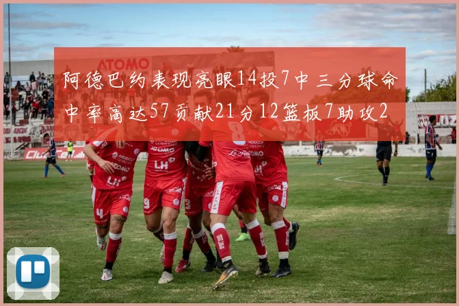 阿德巴约表现亮眼14投7中三分球命中率高达57贡献21分12篮板7助攻2抢断