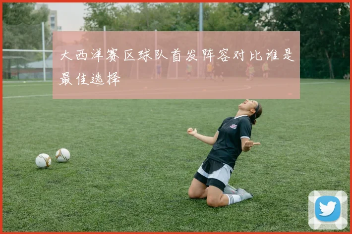 大西洋赛区球队首发阵容对比谁是最佳选择