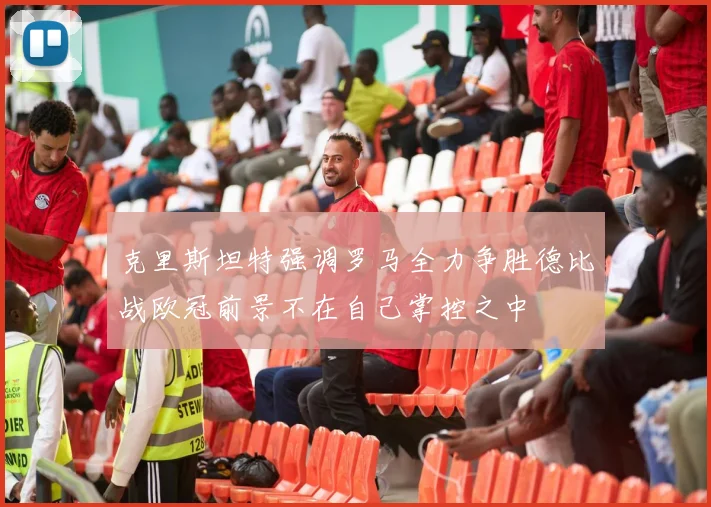 克里斯坦特强调罗马全力争胜德比战欧冠前景不在自己掌控之中