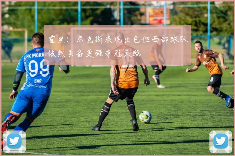 霍里：尼克斯表现出色但西部球队依然具备更强夺冠天赋