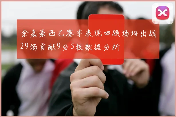 余嘉豪西乙赛季表现回顾场均出战29场贡献9分5板数据分析
