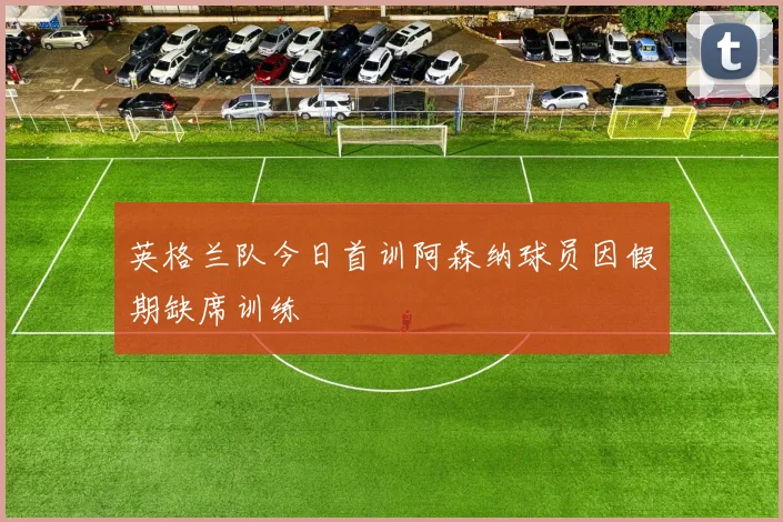 英格兰队今日首训阿森纳球员因假期缺席训练